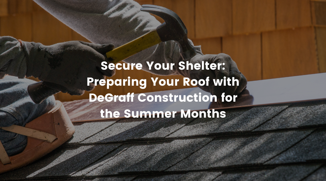 Secure Your Shelter: Preparing Your Roof with DeGraff Construction for the Summer Months