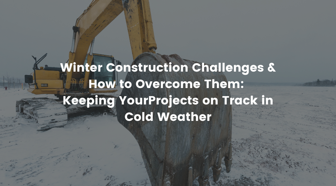 Winter Construction Challenges & How to Overcome Them: Keeping Your Projects on Track in Cold Weather