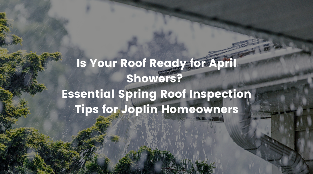 Is Your Roof Ready for April Showers? Essential Spring Roof Inspection Tips for Joplin Homeowners
