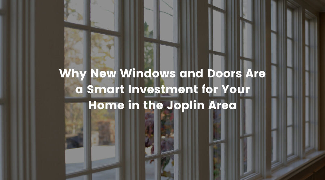 Why New Windows and Doors Are a Smart Investment for Your Home in the Joplin Area