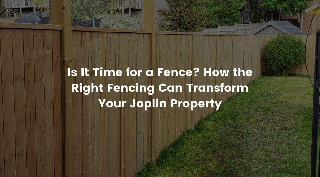 Is It Time for a Fence? How the Right Fencing Can Transform Your Joplin Property
